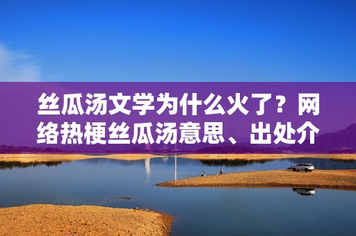 丝瓜汤文学为什么火了？网络热梗丝瓜汤意思、出处介绍