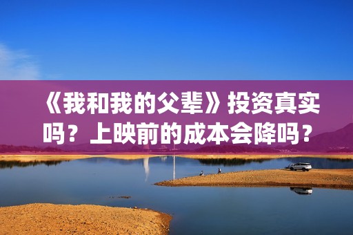 《我和我的父辈》投资真实吗？上映前的成本会降吗？投资一份最低多少(我和我的父辈演员表)