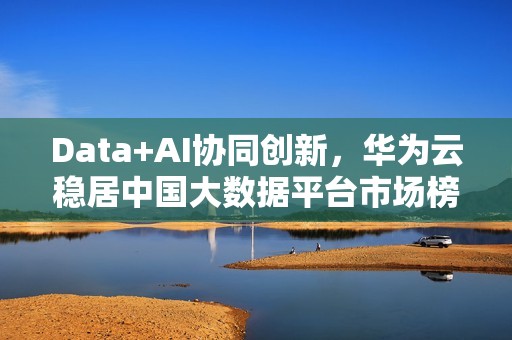 Data+AI协同创新，华为云稳居中国大数据平台市场榜首