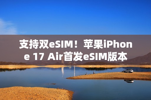 支持双eSIM！苹果iPhone 17 Air首发eSIM版本