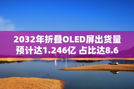 2032年折叠OLED屏出货量预计达1.246亿 占比达8.6%