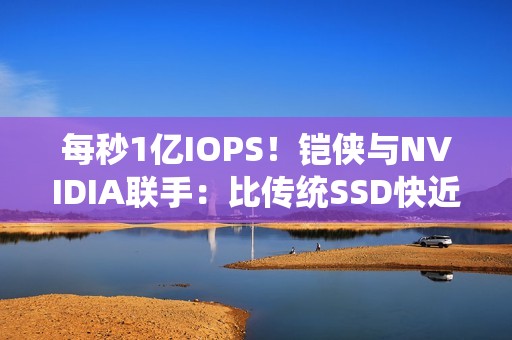 每秒1亿IOPS！铠侠与NVIDIA联手：比传统SSD快近百倍的固态硬盘要来了 直连GPU