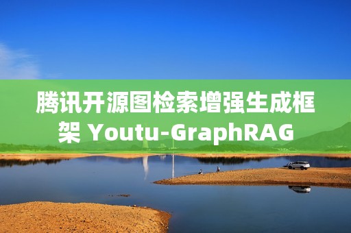 腾讯开源图检索增强生成框架 Youtu-GraphRAG