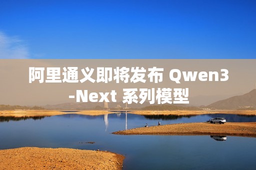 阿里通义即将发布 Qwen3-Next 系列模型