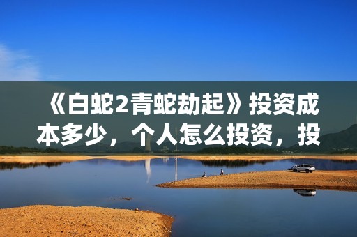 《白蛇2青蛇劫起》投资成本多少，个人怎么投资，投资方是谁？(白蛇2:青蛇劫起耗资)