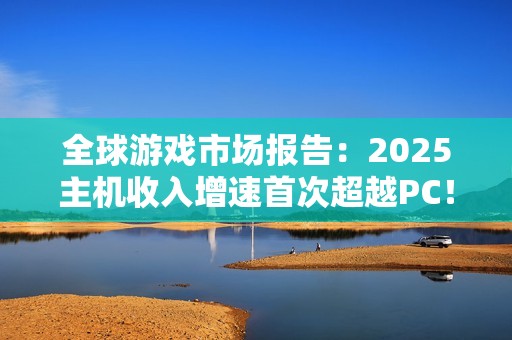 全球游戏市场报告：2025主机收入增速首次超越PC！