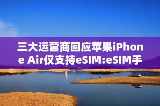 三大运营商回应苹果iPhone Air仅支持eSIM:eSIM手机业务已全面准备就绪