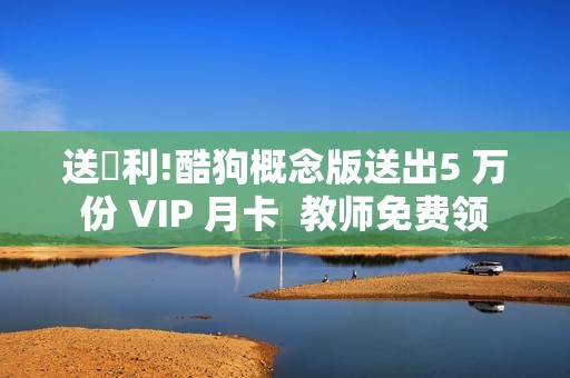 送褔利!酷狗概念版送出5 万份 VIP 月卡  教师免费领