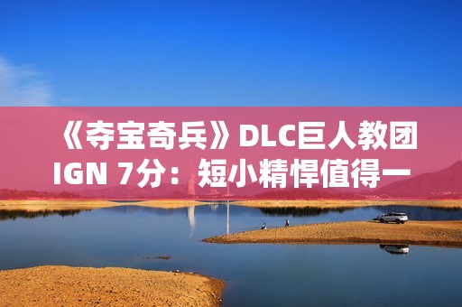 《夺宝奇兵》DLC巨人教团IGN 7分：短小精悍值得一试