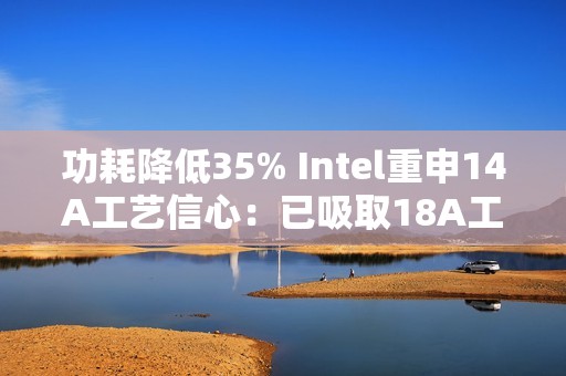 功耗降低35% Intel重申14A工艺信心：已吸取18A工艺教训