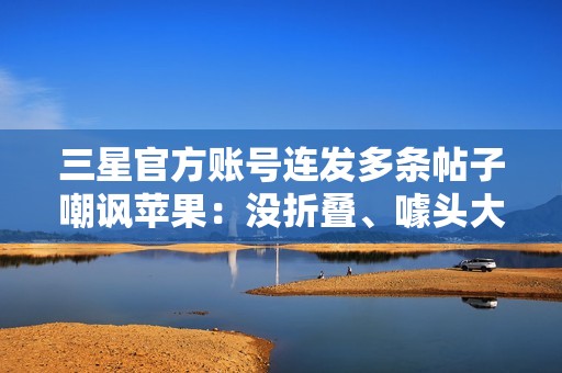 三星官方账号连发多条帖子嘲讽苹果：没折叠、噱头大