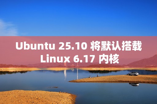 Ubuntu 25.10 将默认搭载 Linux 6.17 内核
