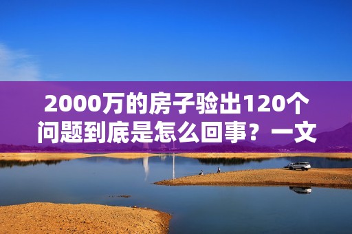 2000万的房子验出120个问题到底是怎么回事？一文详解