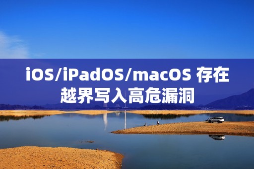 iOS/iPadOS/macOS 存在越界写入高危漏洞