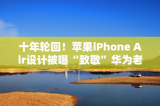 十年轮回！苹果iPhone Air设计被曝“致敬”华为老旗舰