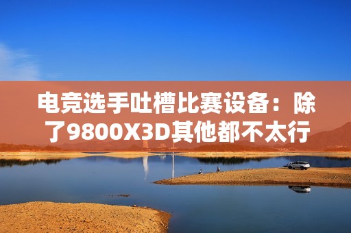 电竞选手吐槽比赛设备：除了9800X3D其他都不太行！