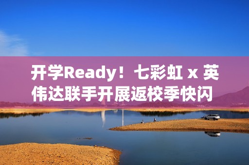 开学Ready！七彩虹 x 英伟达联手开展返校季快闪 硬核装备解锁新学期