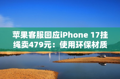 苹果客服回应iPhone 17挂绳卖479元：使用环保材质  罗永浩：可以说脏话吗