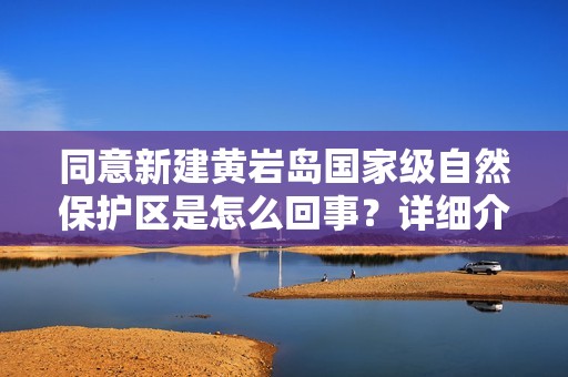 同意新建黄岩岛国家级自然保护区是怎么回事？详细介绍