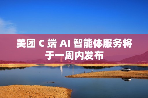 美团 C 端 AI 智能体服务将于一周内发布