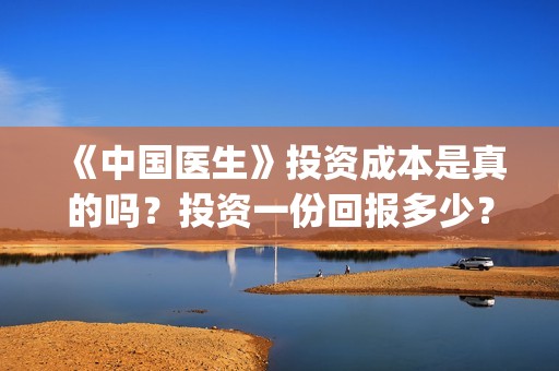 《中国医生》投资成本是真的吗？投资一份回报多少？收益怎么计算(《中国医生》怎么样)