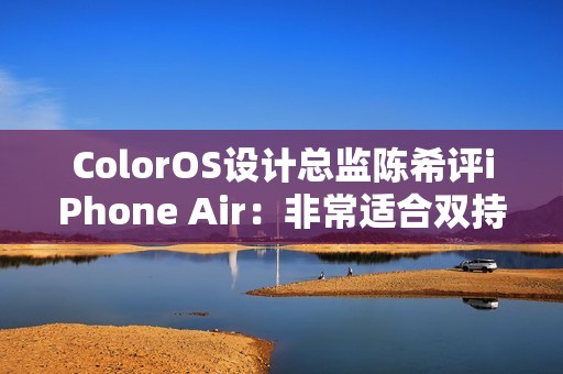 ColorOS设计总监陈希评iPhone Air：非常适合双持 有四点原因