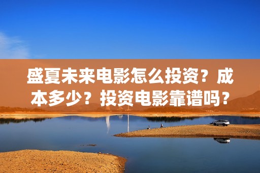 盛夏未来电影怎么投资？成本多少？投资电影靠谱吗？周期是多久？(盛夏未来的电影简介)