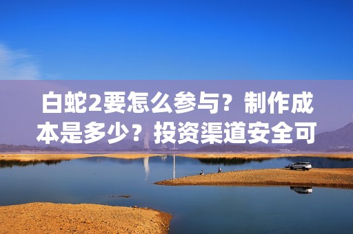 白蛇2要怎么参与？制作成本是多少？投资渠道安全可靠吗？(白蛇2怎样)