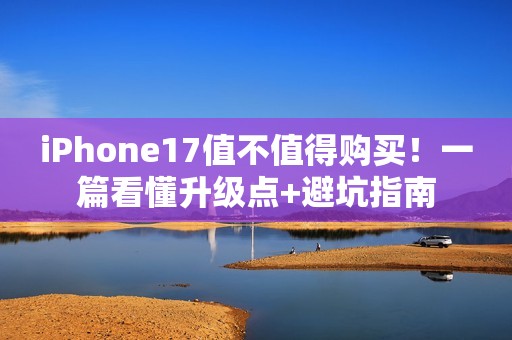 iPhone17值不值得购买！一篇看懂升级点+避坑指南