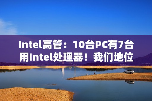 Intel高管：10台PC有7台用Intel处理器！我们地位依然稳固
