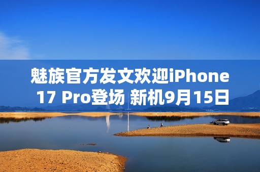 魅族官方发文欢迎iPhone 17 Pro登场 新机9月15日见