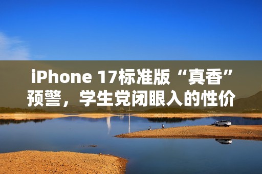 iPhone 17标准版“真香”预警，学生党闭眼入的性价比神机