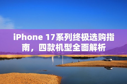iPhone 17系列终极选购指南，四款机型全面解析