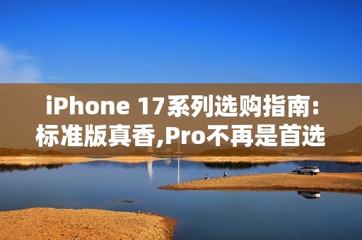 iPhone 17系列选购指南:标准版真香,Pro不再是首选