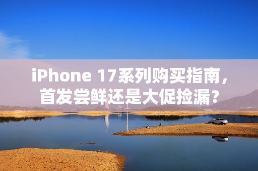 iPhone 17系列购买指南，首发尝鲜还是大促捡漏？