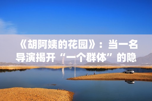《胡阿姨的花园》：当一名导演揭开“一个群体”的隐身衣(胡阿姨的花园纪录片)
