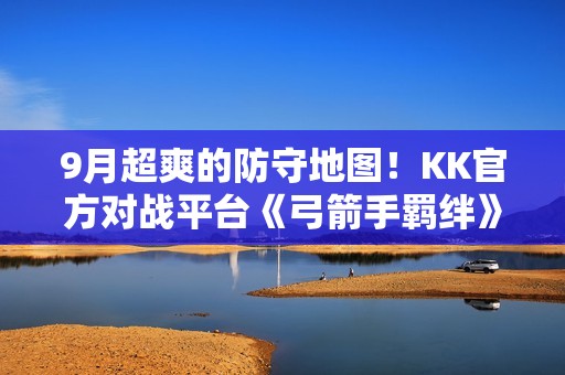 9月超爽的防守地图!KK官方对战平台《弓箭手羁绊》上线! 9月超爽的防守地图!KK官方对战平台《弓箭手羁绊》上线!