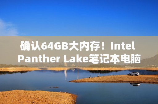 确认64GB大内存！Intel Panther Lake笔记本电脑主板现身