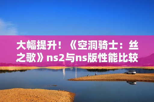 大幅提升！《空洞骑士：丝之歌》ns2与ns版性能比较