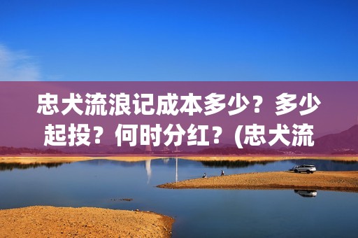 忠犬流浪记成本多少？多少起投？何时分红？(忠犬流浪记多长时间)