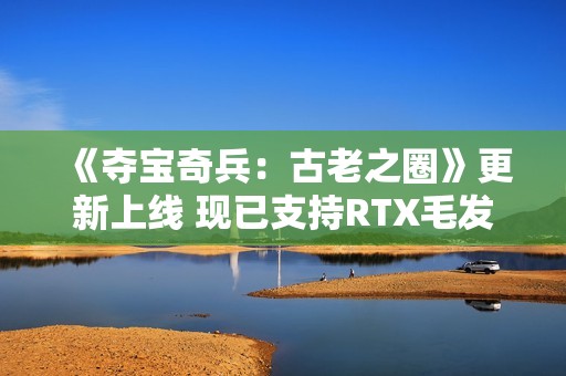 《夺宝奇兵：古老之圈》更新上线 现已支持RTX毛发