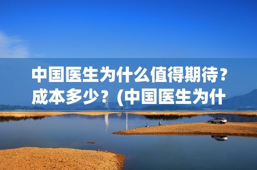 中国医生为什么值得期待？成本多少？(中国医生为什么这么廉价)