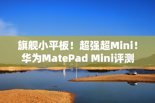 旗舰小平板！超强超Mini！华为MatePad Mini评测