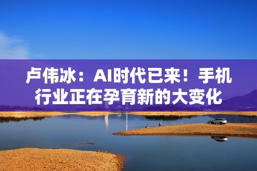 卢伟冰：AI时代已来！手机行业正在孕育新的大变化