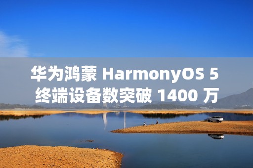 华为鸿蒙 HarmonyOS 5 终端设备数突破 1400 万