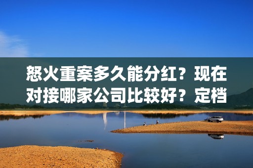 怒火重案多久能分红？现在对接哪家公司比较好？定档在什么时候？(怒火重案多长时间结束)