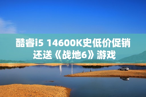 酷睿i5 14600K史低价促销 还送《战地6》游戏