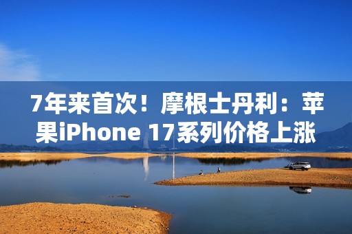 7年来首次！摩根士丹利：苹果iPhone 17系列价格上涨