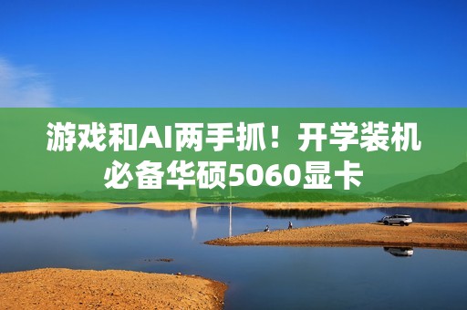 游戏和AI两手抓！开学装机必备华硕5060显卡