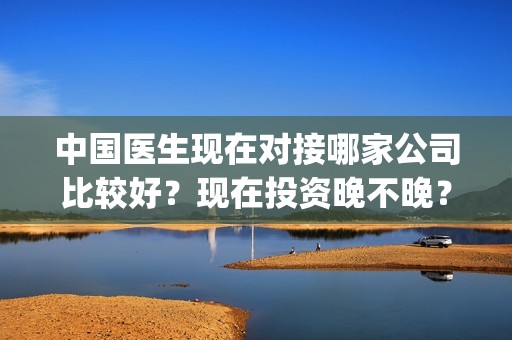 中国医生现在对接哪家公司比较好？现在投资晚不晚？定档？(中国医生日子还要过下去)